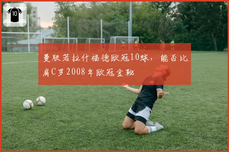 曼联若拉什福德欧冠10球，能否比肩C罗2008年欧冠金靴