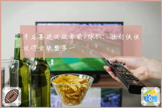 季后赛进攻效率前5球队:独行侠快攻得分联盟第一