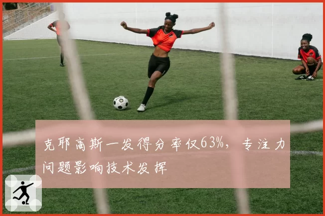 克耶高斯一发得分率仅63%,专注力问题影响技术发挥