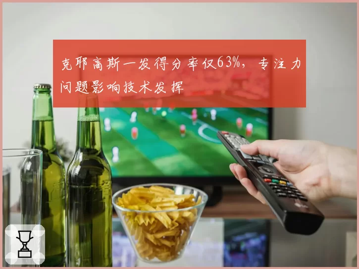 克耶高斯一发得分率仅63%,专注力问题影响技术发挥