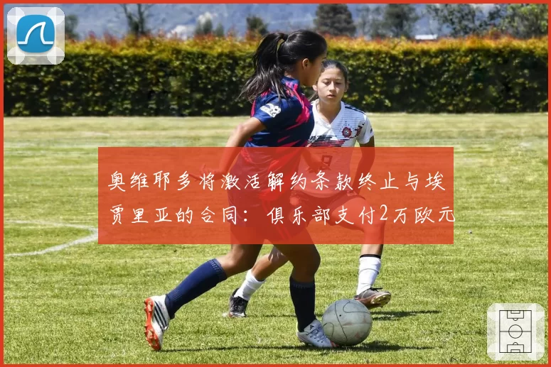 奥维耶多将激活解约条款终止与埃贾里亚的合同：俱乐部支付2万欧元解约金