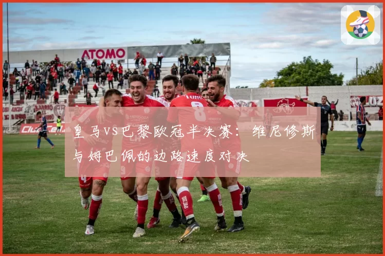 皇马vs巴黎欧冠半决赛：维尼修斯与姆巴佩的边路速度对决